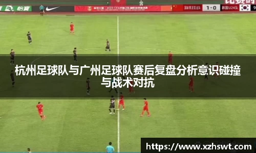 杭州足球队与广州足球队赛后复盘分析意识碰撞与战术对抗