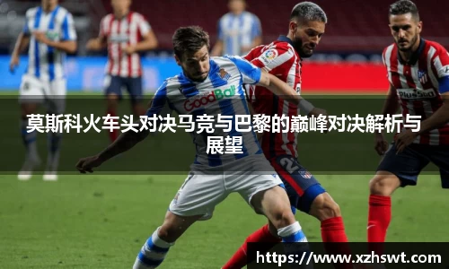 莫斯科火车头对决马竞与巴黎的巅峰对决解析与展望