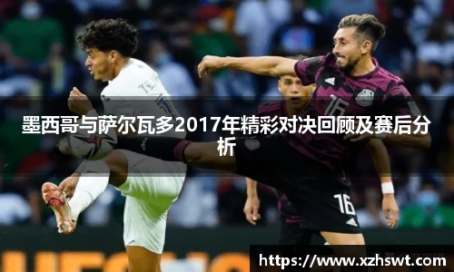 墨西哥与萨尔瓦多2017年精彩对决回顾及赛后分析