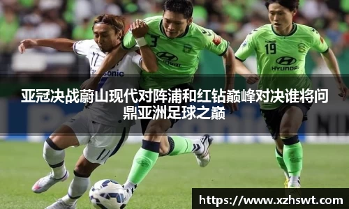 亚冠决战蔚山现代对阵浦和红钻巅峰对决谁将问鼎亚洲足球之巅
