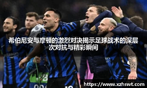 希伯尼安与摩顿的激烈对决揭示足球战术的深层次对抗与精彩瞬间